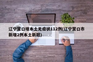 辽宁营口增本土无症状112例(辽宁营口市新增2例本土新冠)