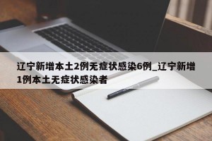 辽宁新增本土2例无症状感染6例_辽宁新增1例本土无症状感染者