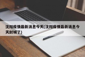 沈阳疫情最新消息今天(沈阳疫情最新消息今天封城了)