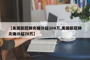 【美国新冠肺炎确诊超204万,美国新冠肺炎确诊超70万】
