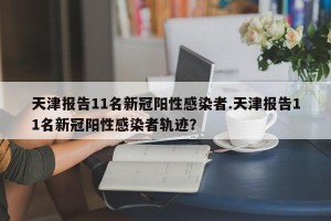 天津报告11名新冠阳性感染者.天津报告11名新冠阳性感染者轨迹？