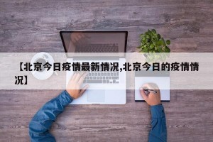 【北京今日疫情最新情况,北京今日的疫情情况】