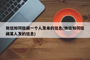微信如何隐藏一个人发来的信息(微信如何隐藏某人发的信息)