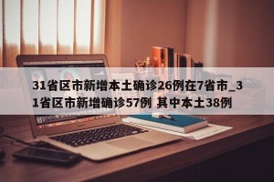 31省区市新增本土确诊26例在7省市_31省区市新增确诊57例 其中本土38例
