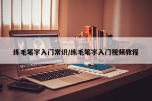 练毛笔字入门常识/练毛笔字入门视频教程