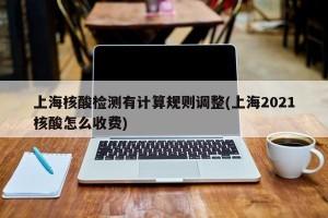 上海核酸检测有计算规则调整(上海2021核酸怎么收费)