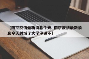 【南京疫情最新消息今天. 南京疫情最新消息今天封城了大学停课不】