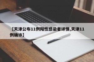【天津公布11例阳性感染者详情,天津11例确诊】