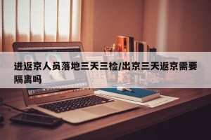 进返京人员落地三天三检/出京三天返京需要隔离吗