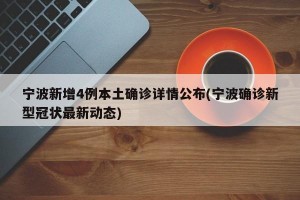 宁波新增4例本土确诊详情公布(宁波确诊新型冠状最新动态)