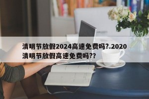 清明节放假2024高速免费吗?.2020清明节放假高速免费吗?？