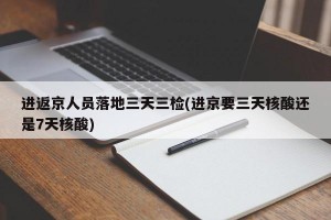 进返京人员落地三天三检(进京要三天核酸还是7天核酸)