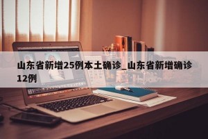 山东省新增25例本土确诊_山东省新增确诊12例