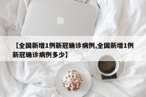 【全国新增1例新冠确诊病例,全国新增1例新冠确诊病例多少】