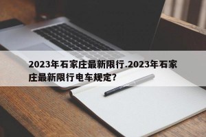 2023年石家庄最新限行.2023年石家庄最新限行电车规定？