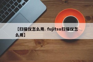 【扫描仪怎么用. fujitsu扫描仪怎么用】