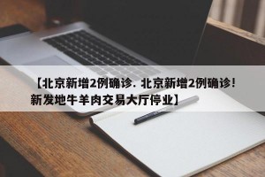 【北京新增2例确诊. 北京新增2例确诊!新发地牛羊肉交易大厅停业】