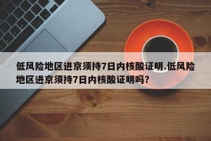 低风险地区进京须持7日内核酸证明.低风险地区进京须持7日内核酸证明吗？