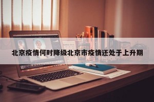 北京疫情何时降级北京市疫情还处于上升期