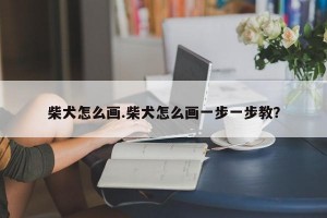 柴犬怎么画.柴犬怎么画一步一步教？