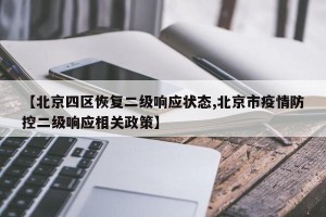 【北京四区恢复二级响应状态,北京市疫情防控二级响应相关政策】