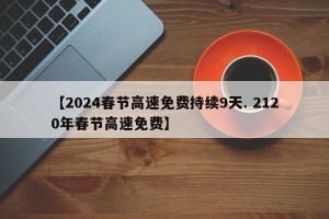 【2024春节高速免费持续9天. 2120年春节高速免费】