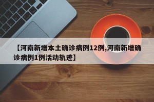 【河南新增本土确诊病例12例,河南新增确诊病例1例活动轨迹】