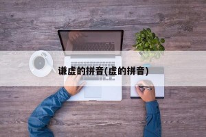谦虚的拼音(虚的拼音)