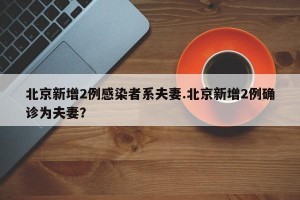 北京新增2例感染者系夫妻.北京新增2例确诊为夫妻？