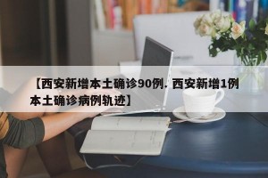 【西安新增本土确诊90例. 西安新增1例本土确诊病例轨迹】